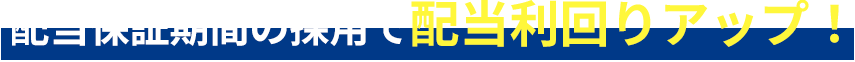 配当保証期間の採用で配当利回りアップ！